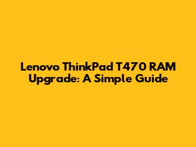 Lenovo ThinkPad T470 RAM Upgrade: A Simple Guide