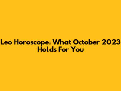 Leo Horoscope: What October 2023 Holds For You