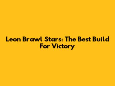 Leon Brawl Stars: The Best Build For Victory