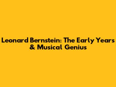 Leonard Bernstein: The Early Years & Musical Genius