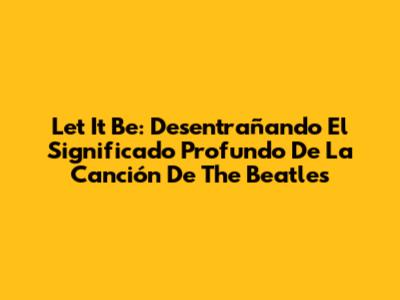 Let It Be: Desentrañando El Significado Profundo De La Canción De The Beatles