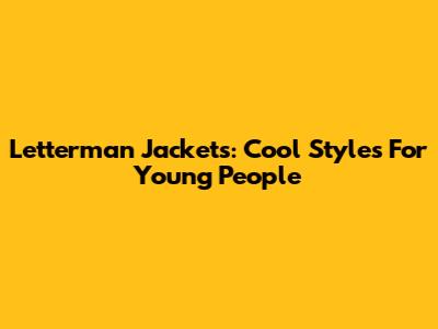 Letterman Jackets: Cool Styles For Young People
