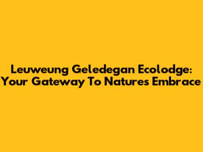 Leuweung Geledegan Ecolodge: Your Gateway To Nature's Embrace