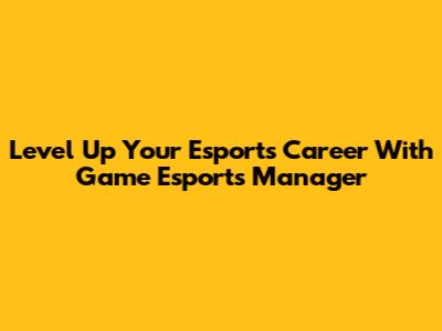 Level Up Your Esports Career With Game Esports Manager