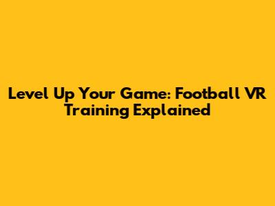 Level Up Your Game: Football VR Training Explained