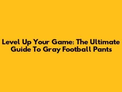 Level Up Your Game: The Ultimate Guide To Gray Football Pants