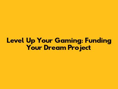 Level Up Your Gaming: Funding Your Dream Project