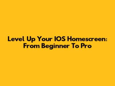 Level Up Your IOS Homescreen: From Beginner To Pro