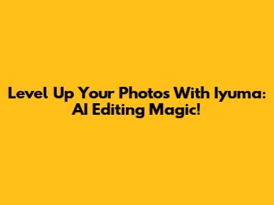 Level Up Your Photos With Iyuma: AI Editing Magic!