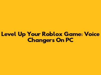 Level Up Your Roblox Game: Voice Changers On PC