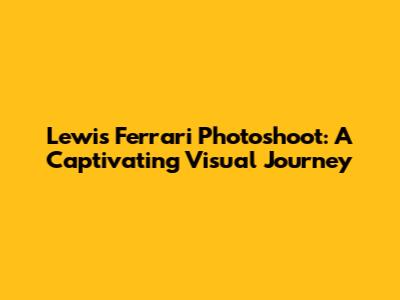 Lewis Ferrari Photoshoot: A Captivating Visual Journey