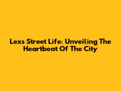 Lex's Street Life: Unveiling The Heartbeat Of The City