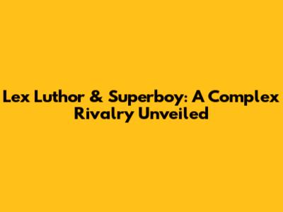 Lex Luthor & Superboy: A Complex Rivalry Unveiled