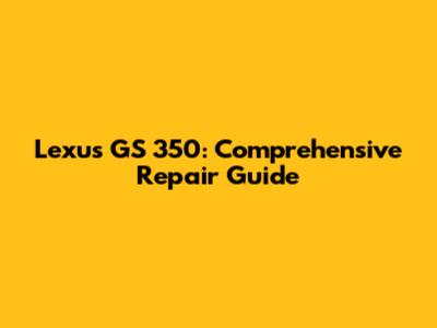 Lexus GS 350: Comprehensive Repair Guide