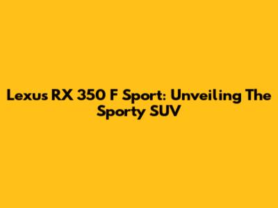 Lexus RX 350 F Sport: Unveiling The Sporty SUV