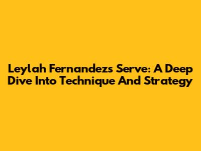 Leylah Fernandez's Serve: A Deep Dive Into Technique And Strategy