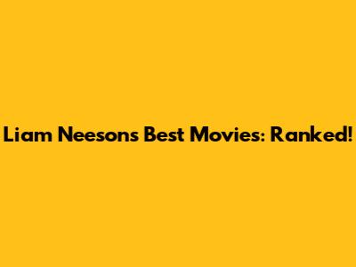 Liam Neeson's Best Movies: Ranked!