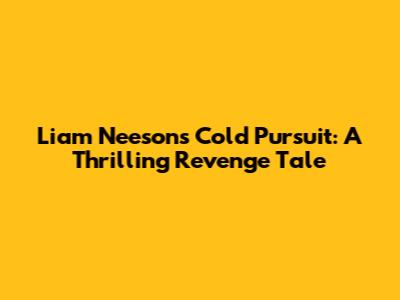 Liam Neeson's Cold Pursuit: A Thrilling Revenge Tale