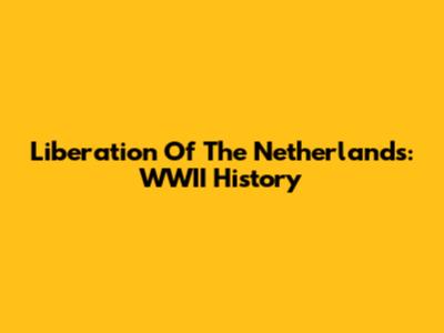 Liberation Of The Netherlands: WWII History