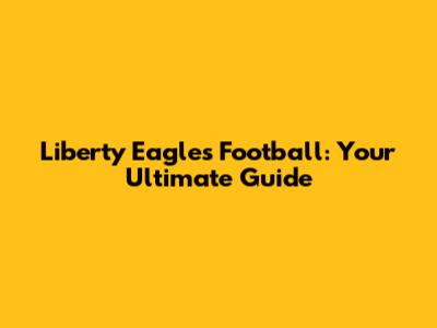 Liberty Eagles Football: Your Ultimate Guide