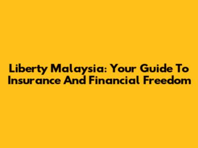 Liberty Malaysia: Your Guide To Insurance And Financial Freedom