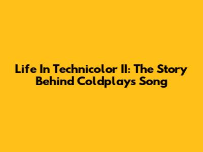 Life In Technicolor II: The Story Behind Coldplay's Song