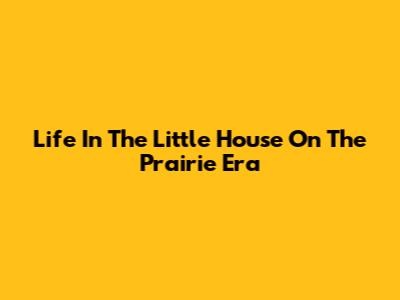Life In The Little House On The Prairie Era