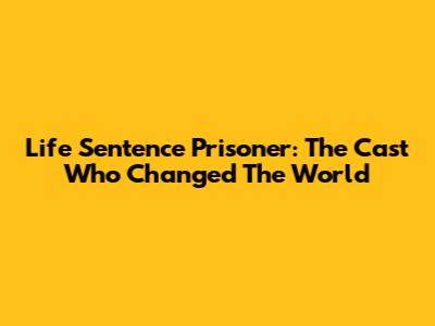 Life Sentence Prisoner: The Cast Who Changed The World