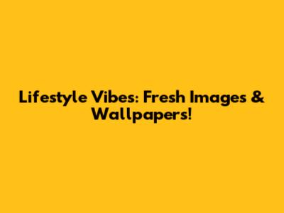Lifestyle Vibes: Fresh Images & Wallpapers!