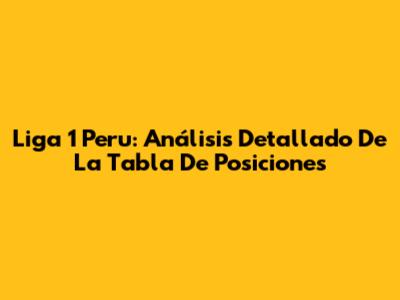 Liga 1 Peru: Análisis Detallado De La Tabla De Posiciones