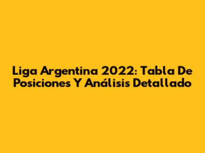 Liga Argentina 2022: Tabla De Posiciones Y Análisis Detallado