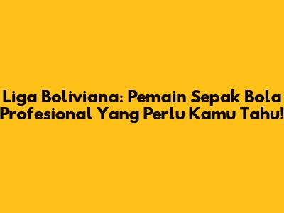 Liga Boliviana: Pemain Sepak Bola Profesional Yang Perlu Kamu Tahu!