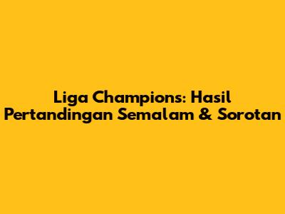 Liga Champions: Hasil Pertandingan Semalam & Sorotan