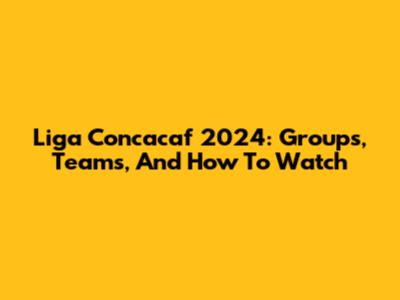 Liga Concacaf 2024: Groups, Teams, And How To Watch