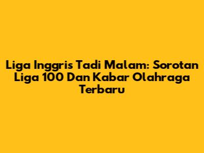 Liga Inggris Tadi Malam: Sorotan Liga 100 Dan Kabar Olahraga Terbaru