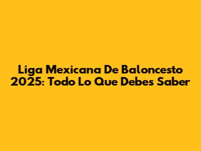Liga Mexicana De Baloncesto 2025: Todo Lo Que Debes Saber