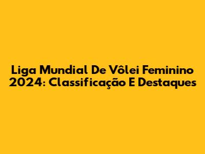 Liga Mundial De Vôlei Feminino 2024: Classificação E Destaques