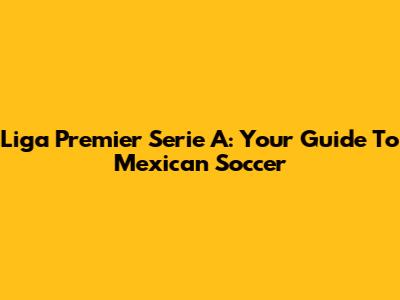 Liga Premier Serie A: Your Guide To Mexican Soccer