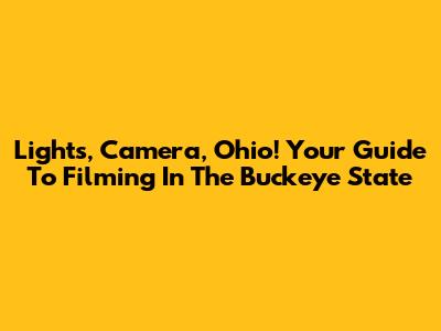 Lights, Camera, Ohio! Your Guide To Filming In The Buckeye State