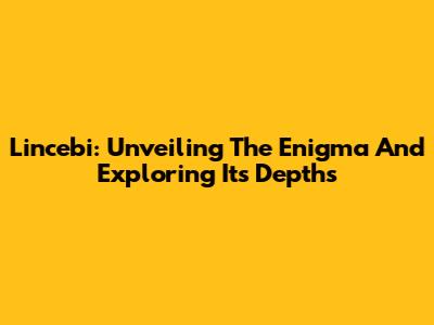 Lincebi: Unveiling The Enigma And Exploring Its Depths