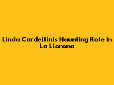 Linda Cardellini's Haunting Role In La Llorona