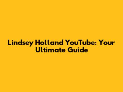 Lindsey Holland YouTube: Your Ultimate Guide