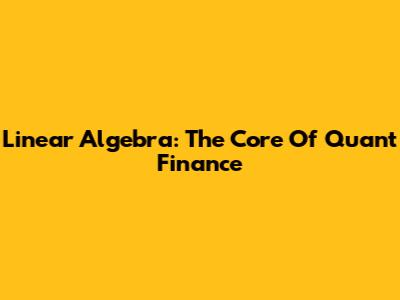 Linear Algebra: The Core Of Quant Finance