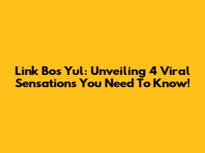 Link Bos Yul: Unveiling 4 Viral Sensations You Need To Know!