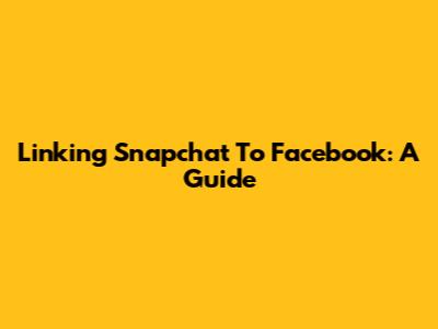 Linking Snapchat To Facebook: A Guide
