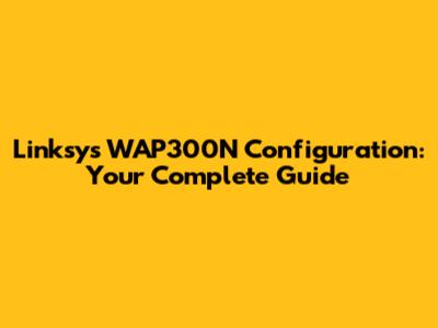 Linksys WAP300N Configuration: Your Complete Guide