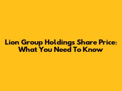 Lion Group Holdings Share Price: What You Need To Know