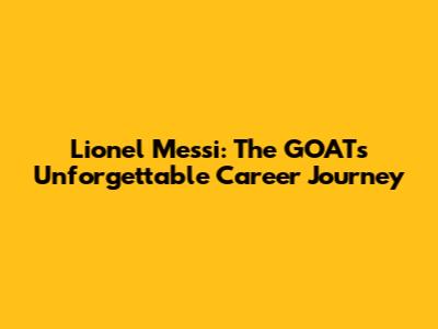 Lionel Messi: The GOAT's Unforgettable Career Journey