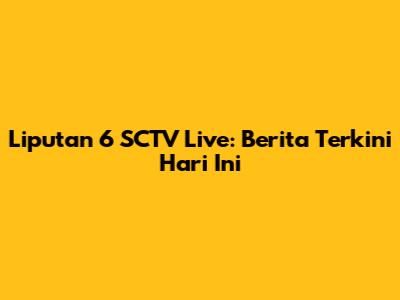 Liputan 6 SCTV Live: Berita Terkini Hari Ini