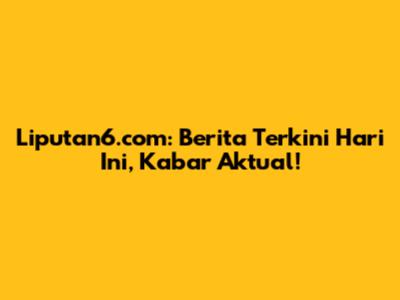 Liputan6.com: Berita Terkini Hari Ini, Kabar Aktual!